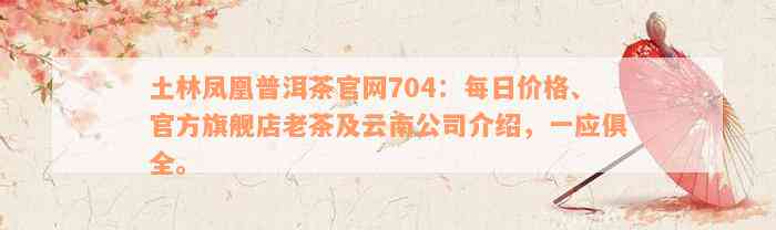 土林凤凰普洱茶官网704：每日价格、官方旗舰店老茶及云南公司介绍，一应俱全。