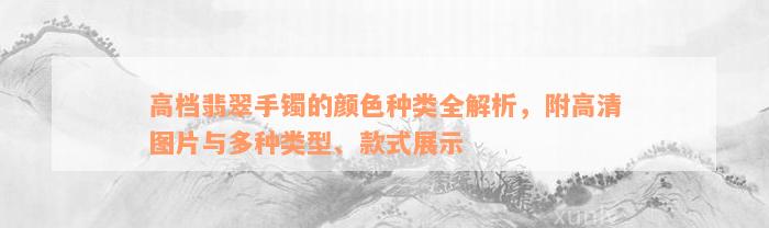 高档翡翠手镯的颜色种类全解析，附高清图片与多种类型、款式展示