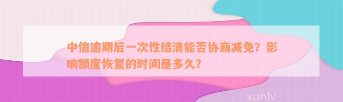 中信逾期后一次性结清能否协商减免？影响额度恢复的时间是多久？