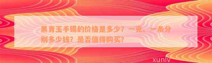 黑青玉手镯的价格是多少？一克、一条分别多少钱？是否值得购买？