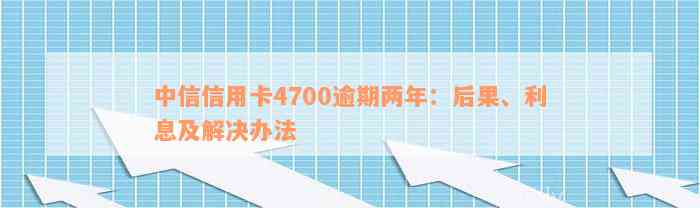 中信信用卡4700逾期两年：后果、利息及解决办法