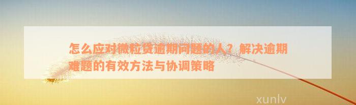 怎么应对微粒贷逾期问题的人？解决逾期难题的有效方法与协调策略