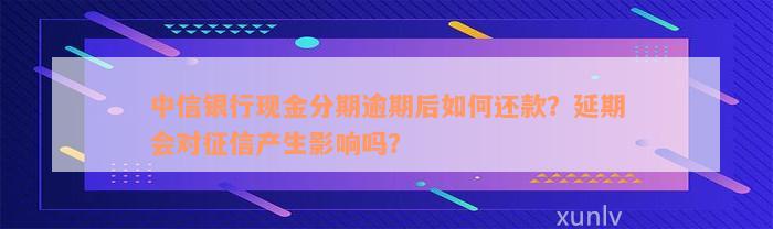 中信银行现金分期逾期后如何还款？延期会对征信产生影响吗？