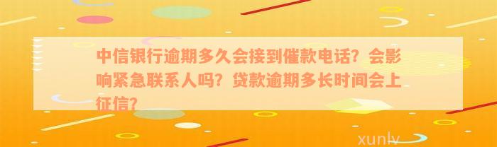 中信银行逾期多久会接到催款电话？会影响紧急联系人吗？贷款逾期多长时间会上征信？