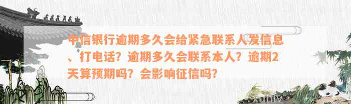 中信银行逾期多久会给紧急联系人发信息、打电话？逾期多久会联系本人？逾期2天算预期吗？会影响征信吗？