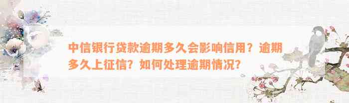 中信银行贷款逾期多久会影响信用？逾期多久上征信？如何处理逾期情况？