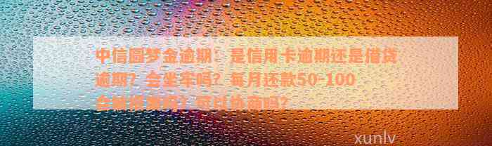 中信圆梦金逾期：是信用卡逾期还是借贷逾期？会坐牢吗？每月还款50-100会被报案吗？可以协商吗？