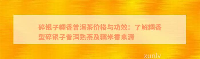 碎银子糯香普洱茶价格与功效：了解糯香型碎银子普洱熟茶及糯米香来源