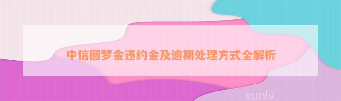 中信圆梦金违约金及逾期处理方式全解析