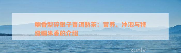 糯香型碎银子普洱熟茶：营养、冲泡与特级糯米香的介绍