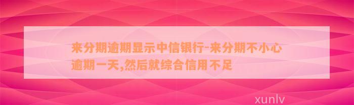 来分期逾期显示中信银行-来分期不小心逾期一天,然后就综合信用不足