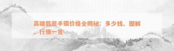 高端翡翠手镯价格全揭秘：多少钱、图解、行情一览