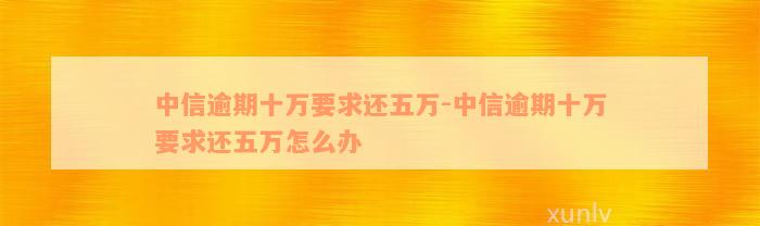 中信逾期十万要求还五万-中信逾期十万要求还五万怎么办