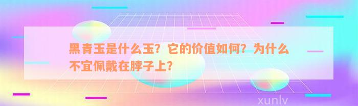 黑青玉是什么玉？它的价值如何？为什么不宜佩戴在脖子上？