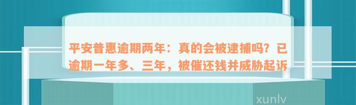 平安普惠逾期两年：真的会被逮捕吗？已逾期一年多、三年，被催还钱并威胁起诉