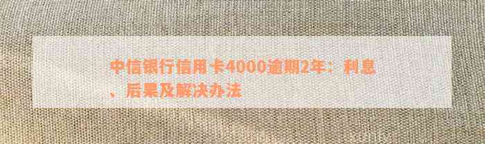 中信银行信用卡4000逾期2年：利息、后果及解决办法