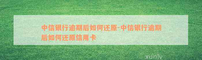 中信银行逾期后如何还原-中信银行逾期后如何还原信用卡