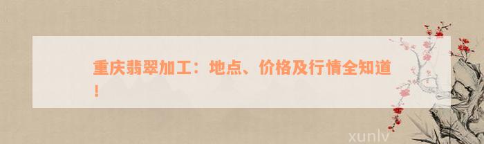 重庆翡翠加工：地点、价格及行情全知道！