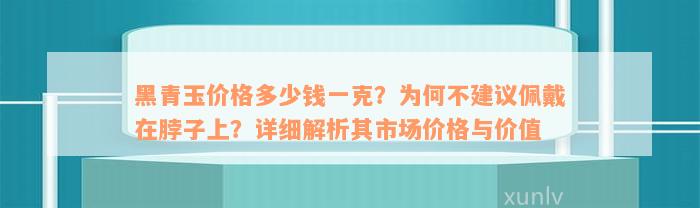 黑青玉价格多少钱一克？为何不建议佩戴在脖子上？详细解析其市场价格与价值