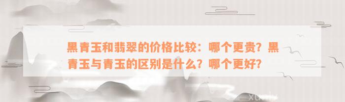 黑青玉和翡翠的价格比较：哪个更贵？黑青玉与青玉的区别是什么？哪个更好？