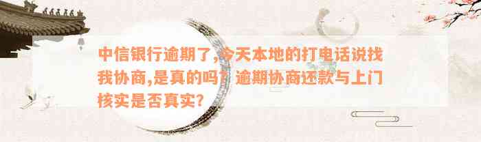 中信银行逾期了,今天本地的打电话说找我协商,是真的吗？逾期协商还款与上门核实是否真实？