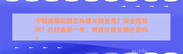 中信逾期后能否办理分期业务？安全性如何？已经逾期一年，现在还能分期还款吗？