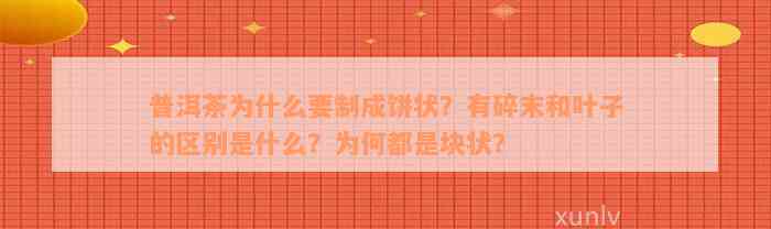 普洱茶为什么要制成饼状？有碎末和叶子的区别是什么？为何都是块状？