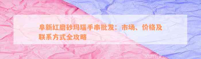 阜新红磨砂玛瑙手串批发：市场、价格及联系方式全攻略