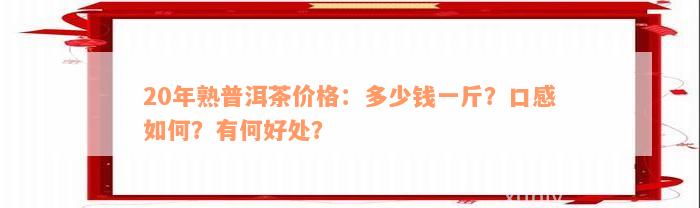 20年熟普洱茶价格：多少钱一斤？口感如何？有何好处？