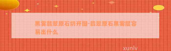 黑雾翡翠原石切开图-翡翠原石黑雾层容易出什么