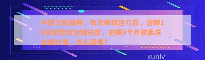 中信欠款逾期：每次喊我还几百，逾期18天被告知全额还款，逾期3个月被要求全额还清，怎么回事？