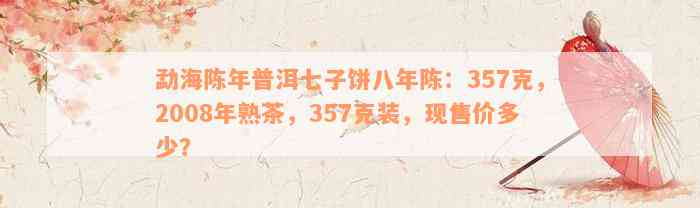 勐海陈年普洱七子饼八年陈：357克，2008年熟茶，357克装，现售价多少？