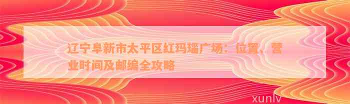 辽宁阜新市太平区红玛瑙广场：位置、营业时间及邮编全攻略