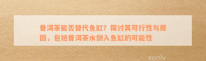 普洱茶能否替代鱼缸？探讨其可行性与原因，包括普洱茶水倒入鱼缸的可能性