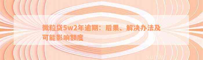 微粒贷5w2年逾期：后果、解决办法及可能影响额度