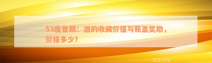 53度普朗：酒的收藏价值与瓶盖奖励，价格多少？