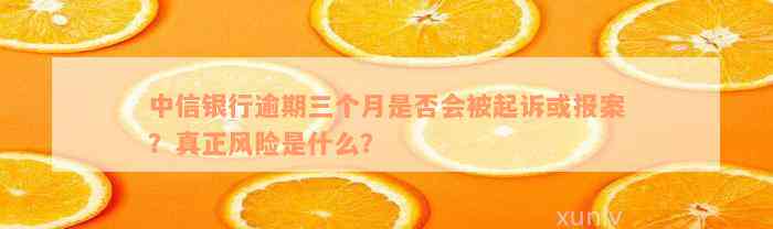 中信银行逾期三个月是否会被起诉或报案？真正风险是什么？