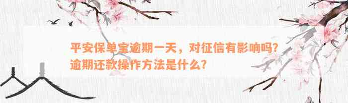 平安保单宝逾期一天，对征信有影响吗？逾期还款操作方法是什么？