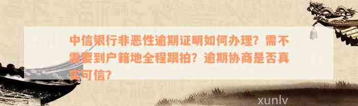 中信银行非恶性逾期证明如何办理？需不需要到户籍地全程跟拍？逾期协商是否真实可信？