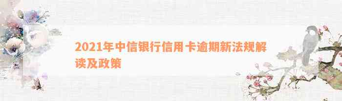 2021年中信银行信用卡逾期新法规解读及政策