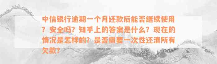 中信银行逾期一个月还款后能否继续使用？安全吗？知乎上的答案是什么？现在的情况是怎样的？是否需要一次性还清所有欠款？