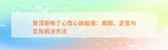 普洱茶喝了心慌心跳加速：原因、正常与否及解决方法