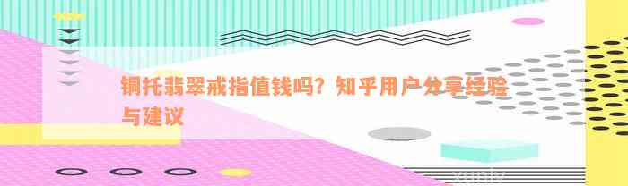 铜托翡翠戒指值钱吗？知乎用户分享经验与建议