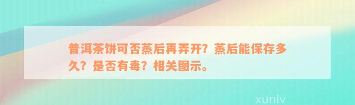 普洱茶饼可否蒸后再弄开？蒸后能保存多久？是否有毒？相关图示。