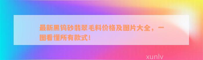 最新黑钨砂翡翠毛料价格及图片大全，一图看懂所有款式！