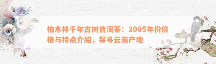 柏木林千年古树普洱茶：2005年份价格与特点介绍，探寻云南产地