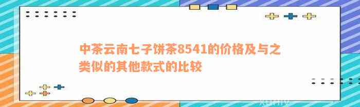 中茶云南七子饼茶8541的价格及与之类似的其他款式的比较