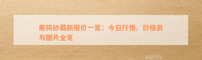 黑钨砂最新报价一览：今日行情、价格表与图片全览