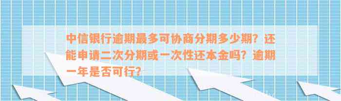 中信银行逾期最多可协商分期多少期？还能申请二次分期或一次性还本金吗？逾期一年是否可行？