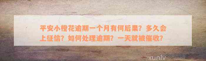 平安小橙花逾期一个月有何后果？多久会上征信？如何处理逾期？一天就被催收？